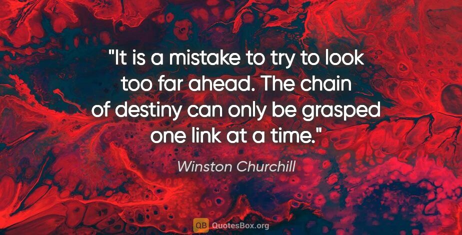 Winston Churchill quote: "It is a mistake to try to look too far ahead. The chain of..."