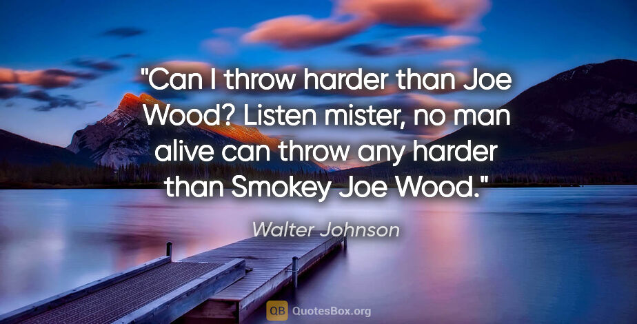 Walter Johnson quote: "Can I throw harder than Joe Wood? Listen mister, no man alive..."
