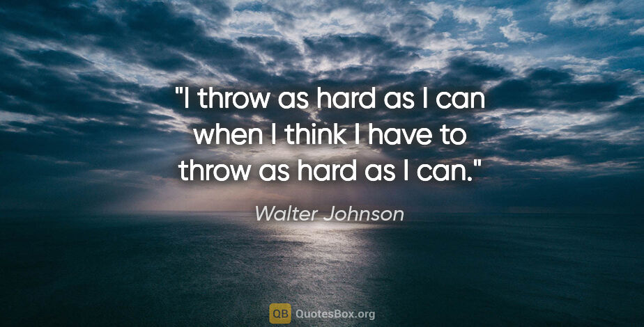 Walter Johnson quote: "I throw as hard as I can when I think I have to throw as hard..."