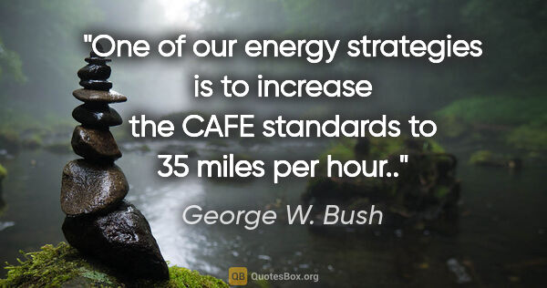 George W. Bush quote: "One of our energy strategies is to increase the CAFE standards..."