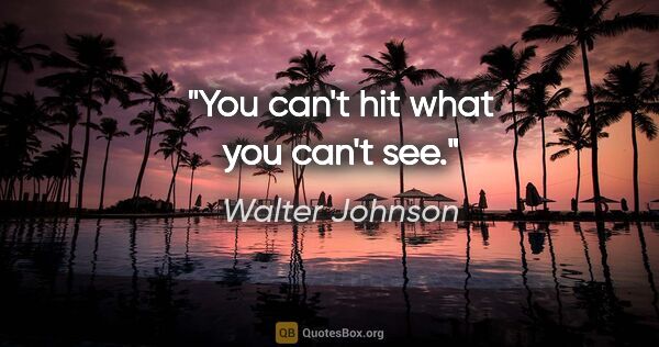 Walter Johnson quote: "You can't hit what you can't see."