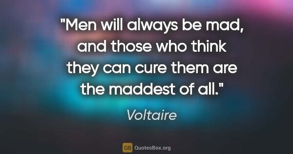 Voltaire quote: "Men will always be mad, and those who think they can cure them..."