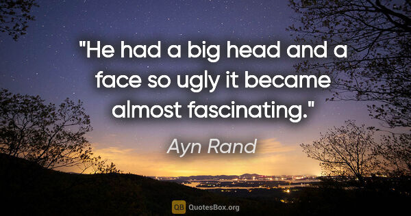 Ayn Rand quote: "He had a big head and a face so ugly it became almost..."