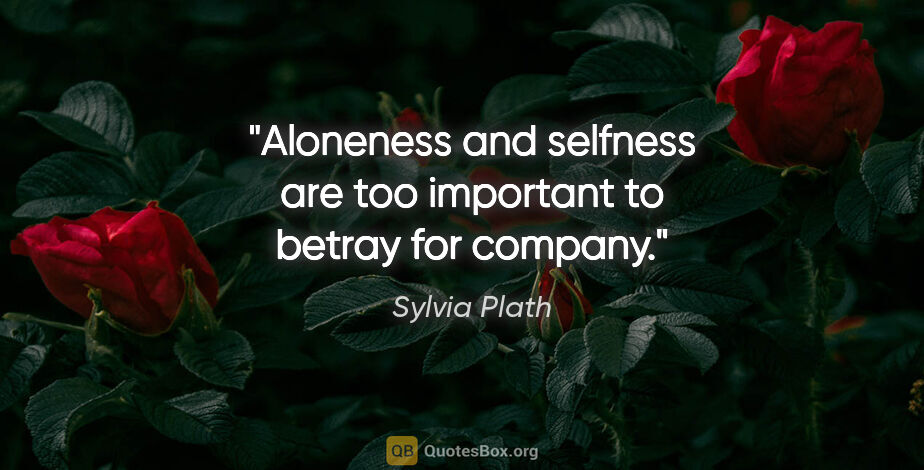 Sylvia Plath quote: "Aloneness and selfness are too important to betray for company."