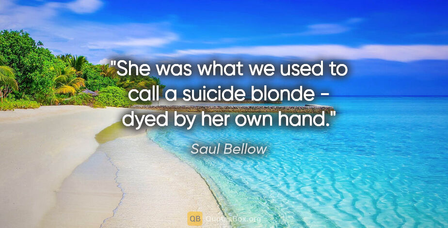 Saul Bellow quote: "She was what we used to call a suicide blonde - dyed by her..."
