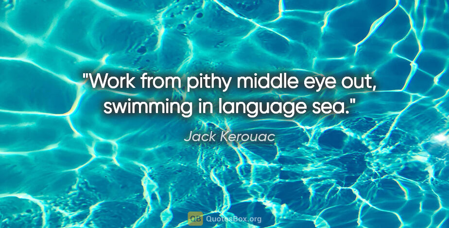 Jack Kerouac quote: "Work from pithy middle eye out, swimming in language sea."