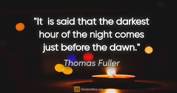 Thomas Fuller quote: "It  is said that the darkest hour of the night comes just..."