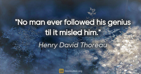 Henry David Thoreau quote: "No man ever followed his genius til it misled him."