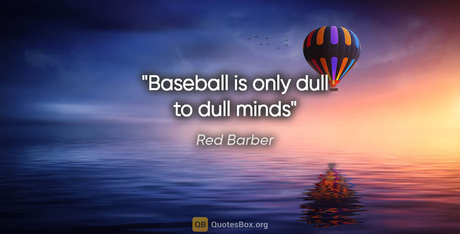 Red Barber quote: "Baseball is only dull to dull minds"