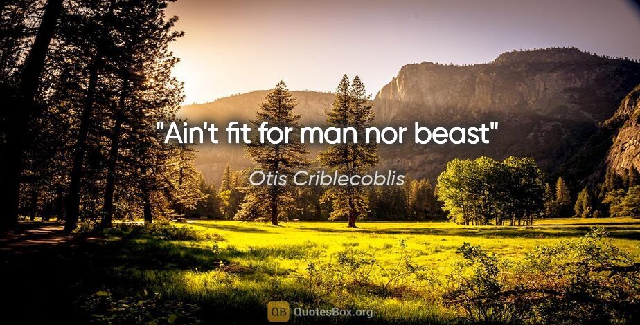 Otis Criblecoblis quote: "Ain't fit for man nor beast"