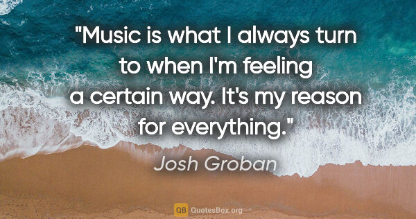 Josh Groban quote: "Music is what I always turn to when I'm feeling a certain way...."