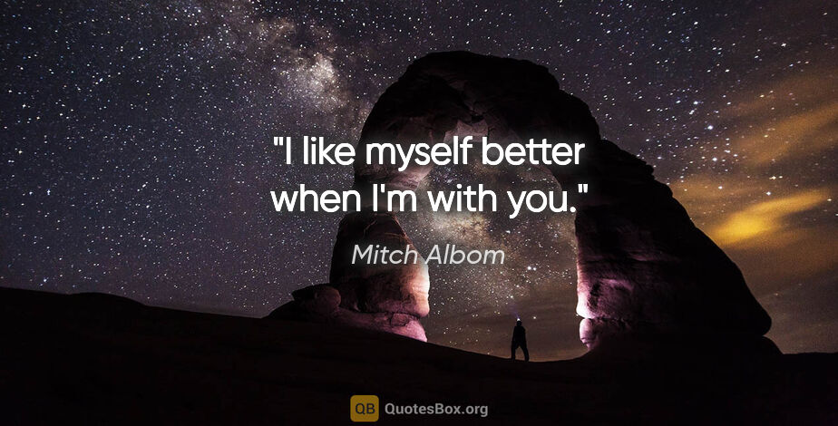 Mitch Albom quote: "I like myself better when I'm with you."