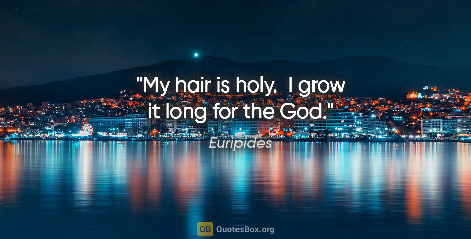 Euripides quote: "My hair is holy.  I grow it long for the God."