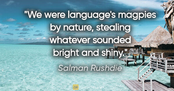 Salman Rushdie quote: "We were language's magpies by nature, stealing whatever..."