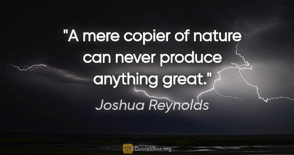 Joshua Reynolds quote: "A mere copier of nature can never produce anything great."