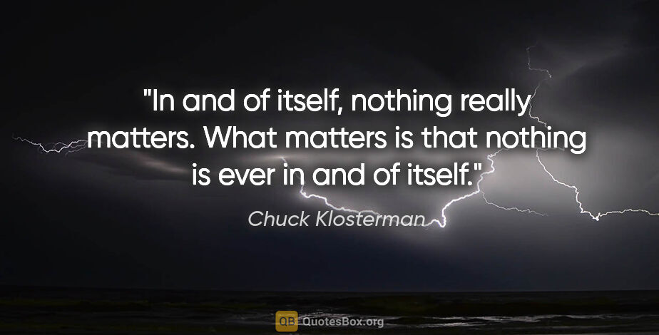 Chuck Klosterman quote: "In and of itself, nothing really matters. What matters is that..."