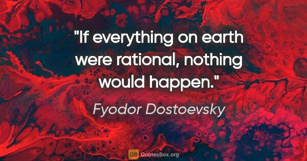 Fyodor Dostoevsky quote: "If everything on earth were rational, nothing would happen."