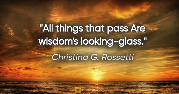 Christina G. Rossetti quote: "All things that pass Are wisdom's looking-glass."