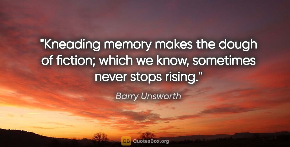 Barry Unsworth quote: "Kneading memory makes the dough of fiction; which we know,..."