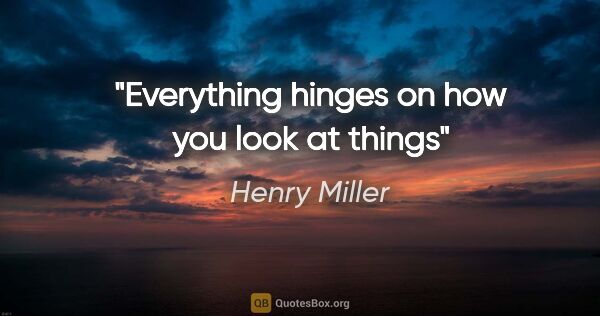 Henry Miller quote: "Everything hinges on how you look at things"