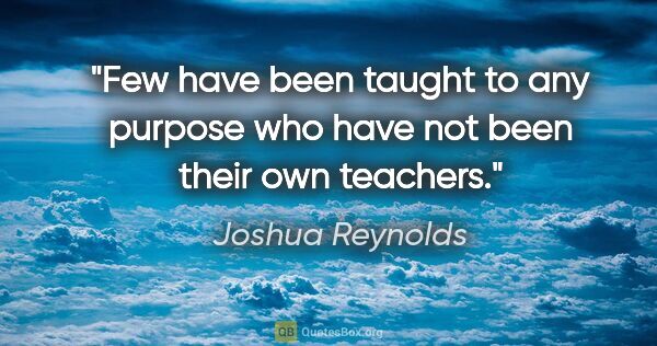 Joshua Reynolds quote: "Few have been taught to any purpose who have not been their..."