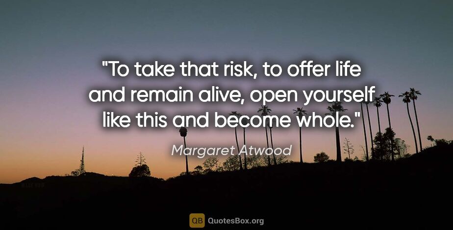 Margaret Atwood quote: "To take that risk, to offer life and remain alive, open..."