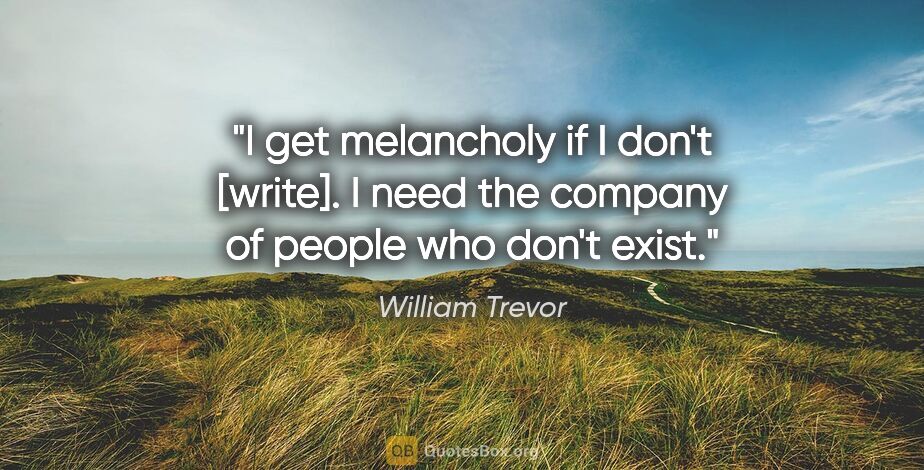William Trevor quote: "I get melancholy if I don't [write]. I need the company of..."