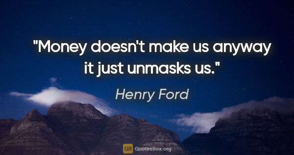 Henry Ford quote: "Money doesn't make us anyway it just unmasks us."