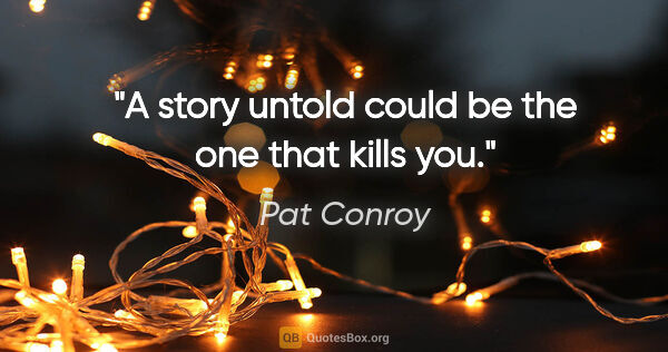 Pat Conroy quote: "A story untold could be the one that kills you."