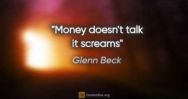 Glenn Beck quote: "Money doesn't talk it screams"