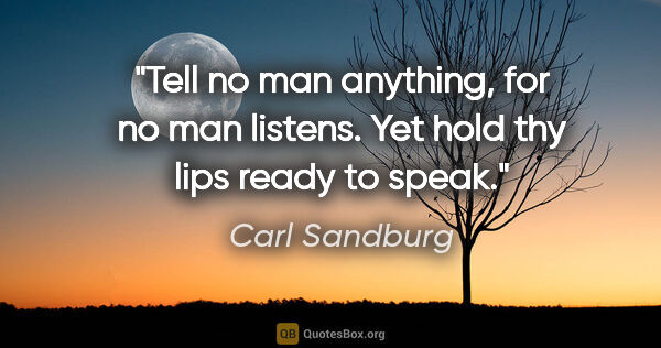 Carl Sandburg quote: "Tell no man anything, for no man listens. Yet hold thy lips..."