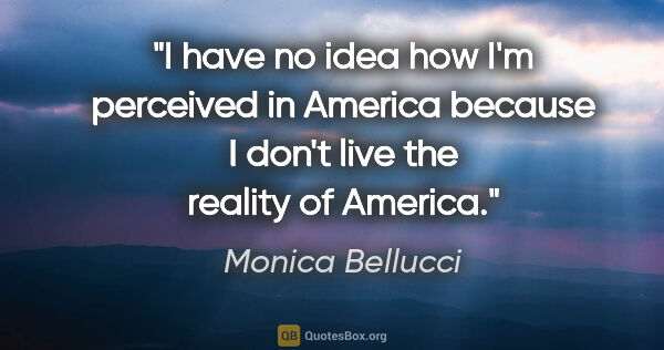 Monica Bellucci quote: "I have no idea how I'm perceived in America because I don't..."