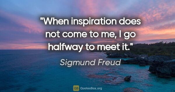 Sigmund Freud quote: "When inspiration does not come to me, I go halfway to meet it."