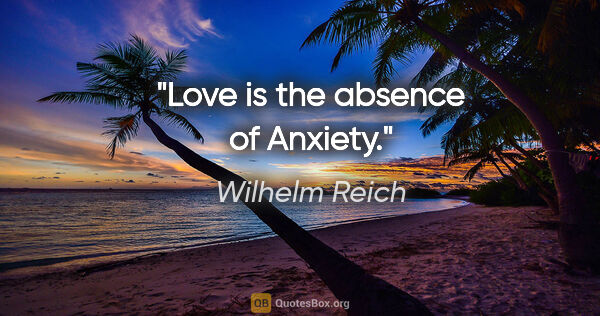 Wilhelm Reich quote: "Love is the absence of Anxiety."