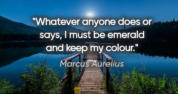 Marcus Aurelius quote: "Whatever anyone does or says, I must be emerald and keep my..."