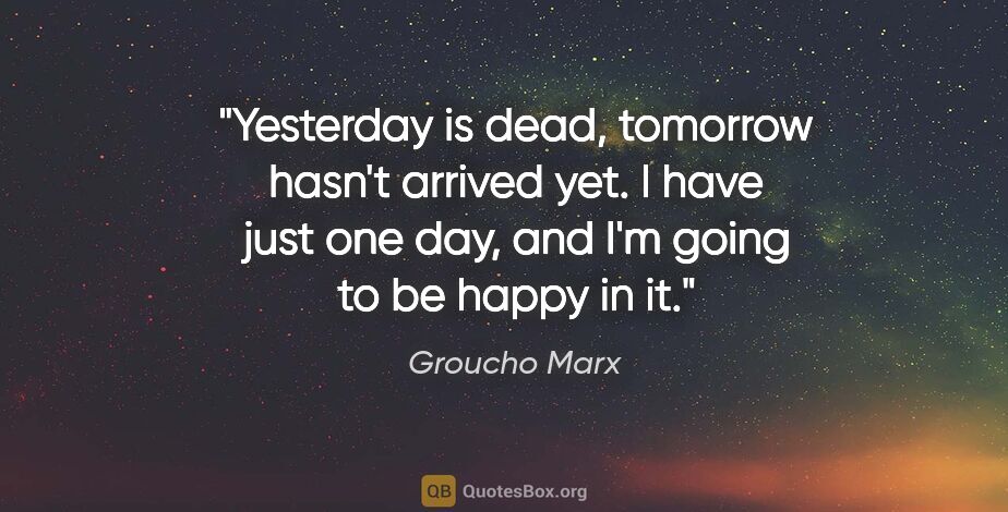 Groucho Marx quote: "Yesterday is dead, tomorrow hasn't arrived yet. I have just..."