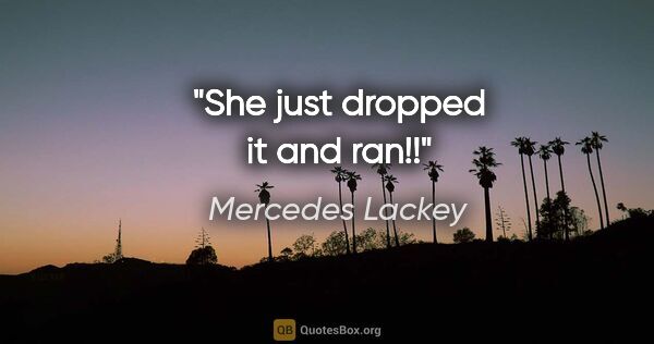 Mercedes Lackey quote: "She just dropped it and ran!!"