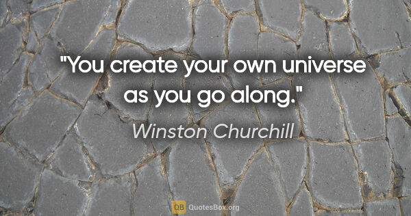 Winston Churchill quote: "You create your own universe as you go along."