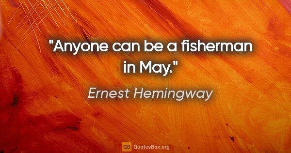 Ernest Hemingway quote: "Anyone can be a fisherman in May."