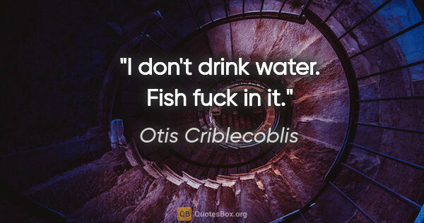 Otis Criblecoblis quote: "I don't drink water. Fish fuck in it."