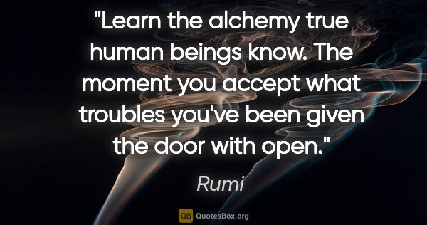 Rumi quote: "Learn the alchemy true human beings know. The moment you..."