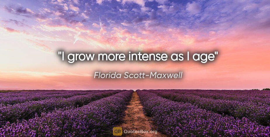 Florida Scott-Maxwell quote: "I grow more intense as I age"