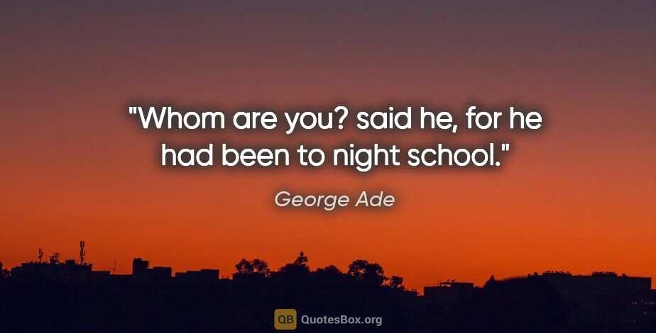 George Ade quote: "Whom are you? said he, for he had been to night school."