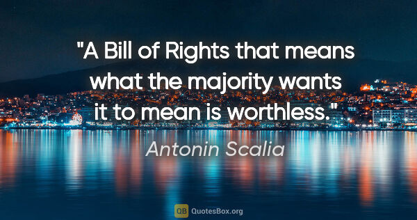 Antonin Scalia quote: "A Bill of Rights that means what the majority wants it to mean..."