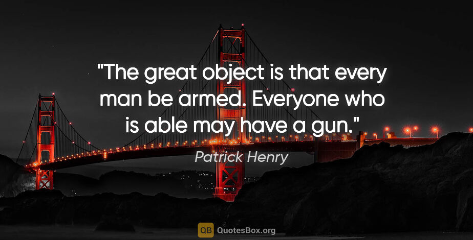 Patrick Henry quote: "The great object is that every man be armed. Everyone who is..."