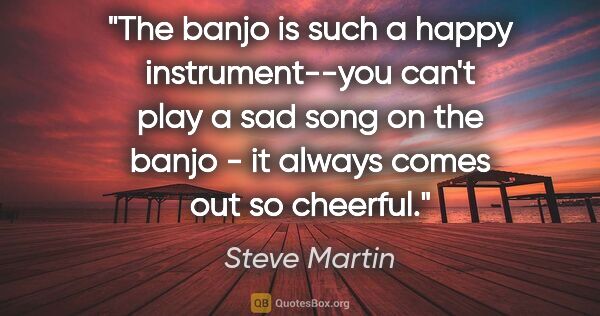 Steve Martin quote: "The banjo is such a happy instrument--you can't play a sad..."
