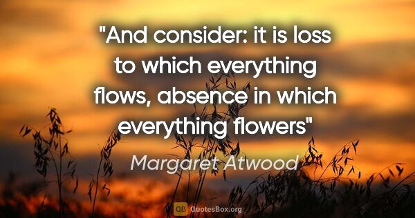 Margaret Atwood quote: "And consider: it is loss to which everything flows, absence in..."