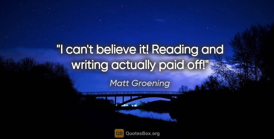 Matt Groening quote: "I can't believe it! Reading and writing actually paid off!"