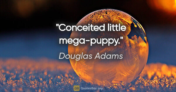 Douglas Adams quote: "Conceited little mega-puppy."