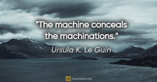 Ursula K. Le Guin quote: "The machine conceals the machinations."